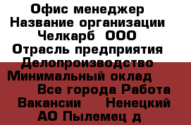 Офис-менеджер › Название организации ­ Челкарб, ООО › Отрасль предприятия ­ Делопроизводство › Минимальный оклад ­ 25 000 - Все города Работа » Вакансии   . Ненецкий АО,Пылемец д.